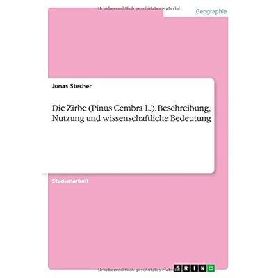Die Zirbe (Pinus Cembra L.). Beschreibung, Nutzung und wissenschaftliche Bedeutung