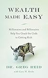Wealth Made Easy: Millionaires and Billionaires Help You Crack the Code to Getting Rich by 