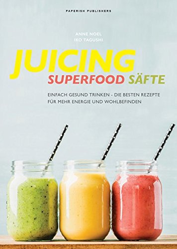 JUICING - SUPERFOOD SÄFTE: Einfach gesund trinken - die besten Smoothie Rezepte für mehr Energie und Wohlbefinden