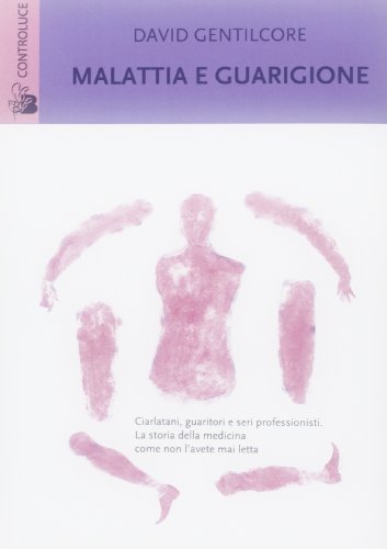 Malattia e guarigione. Ciarlatani, guaritori e seri professionisti. La storia della medicina come non l'avete mai letta Malattia e guarigione. Ciarlatani, guaritori e seri professionisti. La storia della medicina come non l'avete mai letta