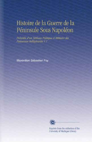 Histoire de la Guerre de la Péninsule Sous Napoléon: Précédée d'un Tableau Politique et Militaire des Puissances Belligérantes V.1