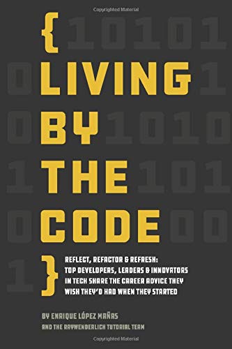 Living by the Code (First Edition): Reflect, Refactor & Refresh: Top Developers, Leaders & Innovators in Tech Share the Career Advice They Wish They'd Had When They Started