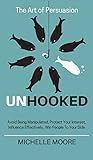 Unhooked: Avoid Being Manipulated, Protect Your Interest, Influence Effectively, Win People To Your Side - The Art of Persuasion by 