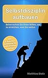 Selbstdisziplin aufbauen: Beherrschen Sie Ihren Willen, um zu erreichen, was Sie wollen by Matthias Stolz