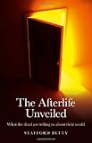 The Afterlife Unveiled: What the Dead are Telling Us About Their World by Stafford Betty