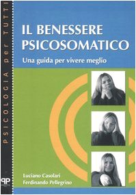Il benessere psicosomatico. Una guida per vivere meglio Il benessere psicosomatico. Una guida per vivere meglio
