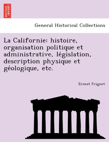 La Californie: Histoire, Organisation Politique Et Administrative, Le Gislation, Description Physique Et GE Ologique, Etc.