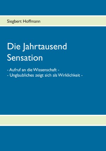 Die Jahrtausend Sensation: - Aufruf an die Wissenschaft - Unglaubliches zeigt sich als Wirklichkeit -