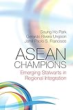 ASEAN Champions: Emerging Stalwarts in Regional Integration by Seung Ho Park, Gerardo Rivera Ungson