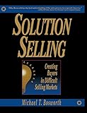 Solution Selling: Creating Buyers in Difficult Selling Markets by 