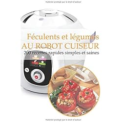 Féculents et légumes AU ROBOT CUISEUR: 200 recettes rapides, simples et saines