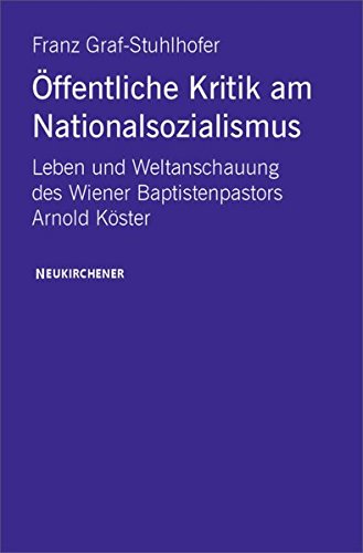 Öffentliche Kritik am Nationalsozialismus im Großdeutschen Reich. Leben und Weltanschauung des Wiener Baptistenpastors Arnold Köster (1896-1960)