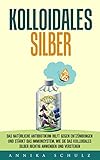 KOLLOIDALES SILBER: DAS NATÜRLICHE ANTIBIOTIKUM HILFT GEGEN ENTZÜNDUNGEN UND STÄRKT DAS IMMUNSYSTEM, WIE SIE DAS KOLLOIDALES SILBER RICHTIG ANWENDEN UND VERSTEHEN by Annika Schulz