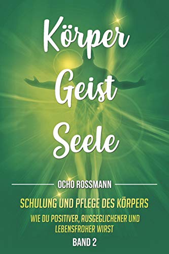 KÖRPER GEIST SEELE: Schulung und Pflege des Körpers. Wie du positiver, ausgeglichener und lebensfroher wirst. Band 2