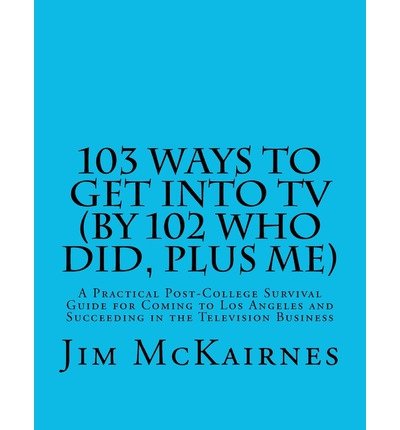 [(103 Ways to Get Into TV (by 102 Who Did, Plus Me): A Practical Post-College Survival Guide for Coming to Los Angeles and Succeeding in the Television)] [Author: Jim Mckairnes] published on (September, 2012)