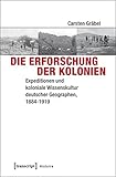 Die Erforschung der Kolonien: Expeditionen und koloniale Wissenskultur deutscher Geographen, 1884-1919 (Histoire) by 