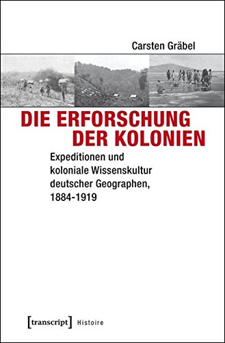 Die Erforschung der Kolonien: Expeditionen und koloniale Wissenskultur deutscher Geographen, 1884-1919 (Histoire)