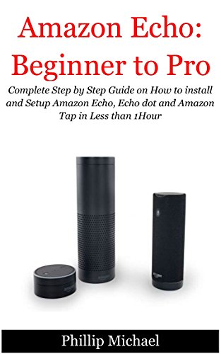 Download Amazon Echo:Beginner to Pro!: Complete Step by Step Guide on How to Install and Setup Amazon Echo, Echo dot and Amazon Tap in Less than 1Hour