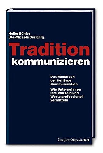 Tradition kommunizieren: Das Handbuch der Heritage Communication. Wie Unternehmen Ihre Wurzeln und Werte professionell vermitteln