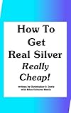  How To Get Real Silver, Really Cheap! (English Edition)