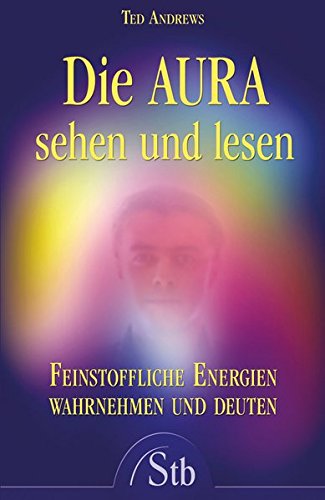Die Aura sehen und lesen: Feinstoffliche Energien wahrnehmen und deuten