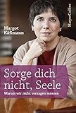 Sorge dich nicht, Seele: Warum wir nicht verzagen müssen by Margot Käßmann