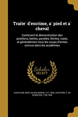 Traité D'Escrime, À Pied Et À Cheval: Contenant La démonstration Des Positions, Bottes, Parades, Feintes, Ruses, Et ... Coups D'Armes Connus Dans Les Académies francais Traité D'Escrime, À Pied Et À Cheval: Contenant La démonstration Des Positions, Bottes, Parades, Feintes, Ruses, Et ... Coups D'Armes Connus Dans Les Académies francais