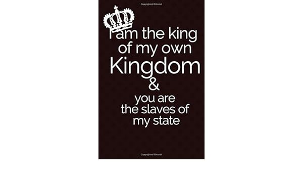 I Am The King Of My Own Kingdom You Are The Slaves Of My State Royal Notebook 6x9 Blank Lined Journal With A Lovely Cover Design And Quote With amazon de