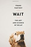 Wait: The Art and Science of Delay by Frank Partnoy
