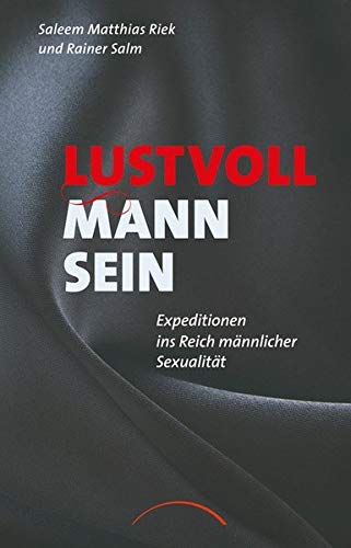 Lustvoll Mann sein: Expeditionen ins Reich männlicher Sexualität
