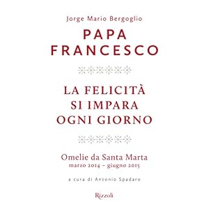 La felicità si impara ogni giorno: Omelie da Santa Marta  - marzo 2014 - giugno 2015