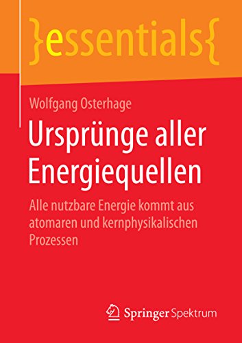 Download Ursprünge aller Energiequellen - Alle nutzbare Energie kommt aus atomaren und kernphysikalischen Prozessen (essentials)