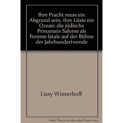 Ihre Pracht muss ein Abgrund sein, ihre Lüste ein Ozean: Die jüdische Prinzessin Salome als Femme fatale auf der Bühne der Jahrhundertwende Ihre Pracht muss ein Abgrund sein, ihre Lüste ein Ozean: Die jüdische Prinzessin Salome als Femme fatale auf der Bühne der Jahrhundertwende