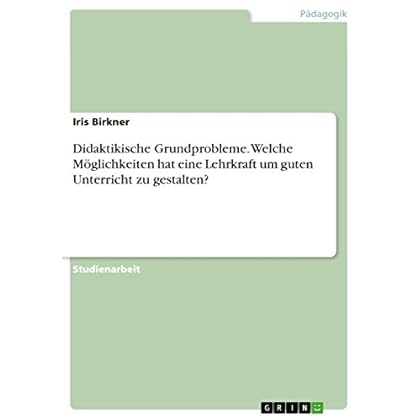 Didaktikische Grundprobleme. Welche Möglichkeiten hat eine Lehrkraft um guten Unterricht zu gestalten?