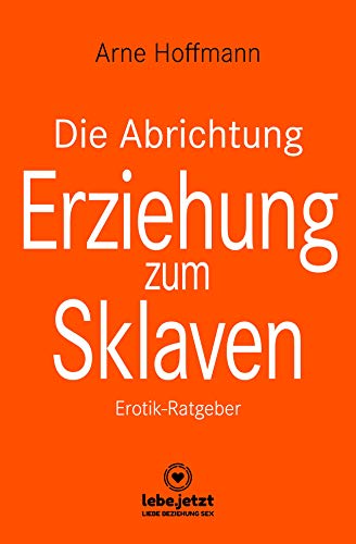 Die Abrichtung & Erziehung zum Sklaven | Erotischer Ratgeber: Du kannst diese Fantasie in die Wirklichkeit umsetzen ... (lebe.jetzt Ratgeber)