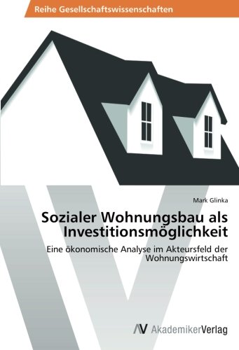 Download Sozialer Wohnungsbau als Investitionsmöglichkeit: Eine ökonomische Analyse im Akteursfeld der Wohnungswirtschaft