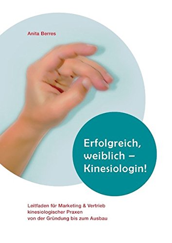 Download Erfolgreich, weiblich - Kinesiologin !: Leitfaden für Marketing und Vertrieb kinesiologischer Praxen von der Gründung bis zum Ausbau Download Erfolgreich, weiblich - Kinesiologin !: Leitfaden für Marketing und Vertrieb kinesiologischer Praxen von der Gründung bis zum Ausbau