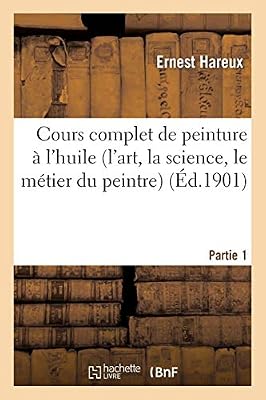 Cours complet de peinture à l'huile (l'art, la science, le métier du peintre). Partie 1