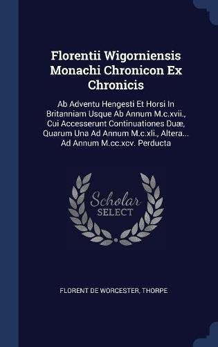 Florentii Wigorniensis Monachi Chronicon Ex Chronicis: AB Adventu Hengesti Et Horsi in Britanniam Usque AB Annum M.C.XVII., Cui Accesserunt ... Altera... Ad Annum M.CC.XCV. Perducta