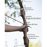 Intuitiv: Bogenschießen mit Herz & Hirn. Ausrüstung-Schießtechniken-Kopfsachen
