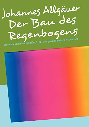 Der Bau des Regenbogens: spirituelle Erlebnisse mit Elfen, Feen, Zwergen und anderen Naturwesen