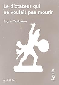 Le dictateur qui ne voulait pas mourir par Bogdan Teodorescu