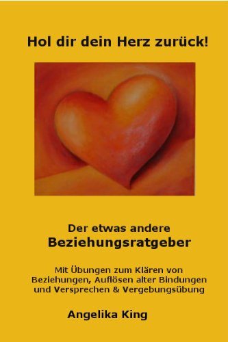 Hol Dir Dein Herz zurück - Der etwas andere Beziehungsratgeber zum Klären von Beziehungen und Auflösen alter Bindungen und Versprechen