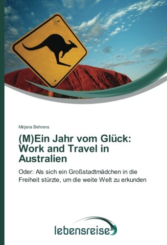 (M)Ein Jahr vom Glück: Work and Travel in Australien: Oder: Als sich ein Großstadtmädchen in die Freiheit stürzte, um die weite Welt zu erkunden