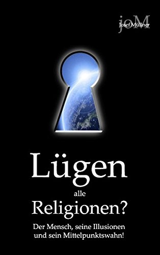 Lügen alle Religionen?: Der Mensch, seine Illusionen und sein Mittelpunktswahn!