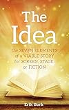 The Idea: The Seven Elements of a Viable Story for Screen, Stage or Fiction by Erik Bork