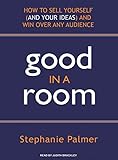 Good in a Room: How to Sell Yourself (and Your Ideas) and Win Over Any Audience by
