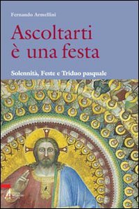 Ascoltarti è una festa. Solennità, feste e triduo pasquale Ascoltarti è una festa. Solennità, feste e triduo pasquale