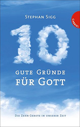 Zehn gute Gründe für Gott: Die Zehn Gebote in unserer Zeit