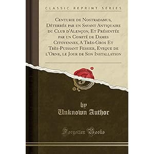 Centurie de Nostradamus, Déterrée Par Un Savant Antiquaire Du Club d'Alençon, Et Présentée Par Un Comité de Dames Citoyennes, a Très-Gros Et ... Le Jour de Son Installation (Classic Reprint)